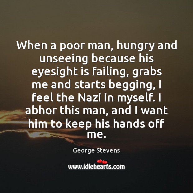 When a poor man, hungry and unseeing because his eyesight is failing, George Stevens Picture Quote