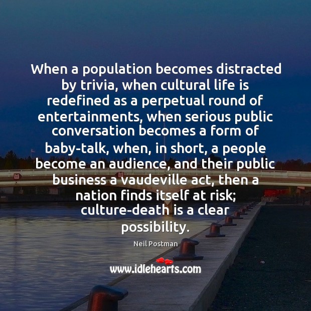 When a population becomes distracted by trivia, when cultural life is redefined 