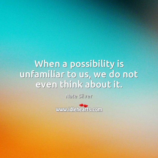 When a possibility is unfamiliar to us, we do not even think about it. Nate Silver Picture Quote