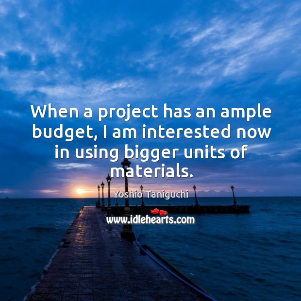 When a project has an ample budget, I am interested now in using bigger units of materials. Yoshio Taniguchi Picture Quote