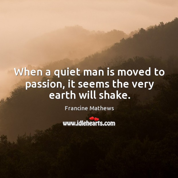 When a quiet man is moved to passion, it seems the very earth will shake. Image