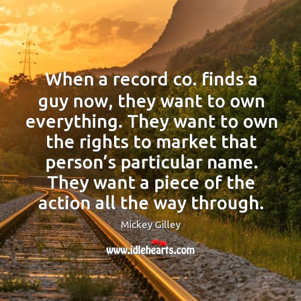 When a record co. Finds a guy now, they want to own everything. Mickey Gilley Picture Quote