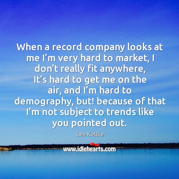 When a record company looks at me I’m very hard to market, I don’t really fit anywhere Image