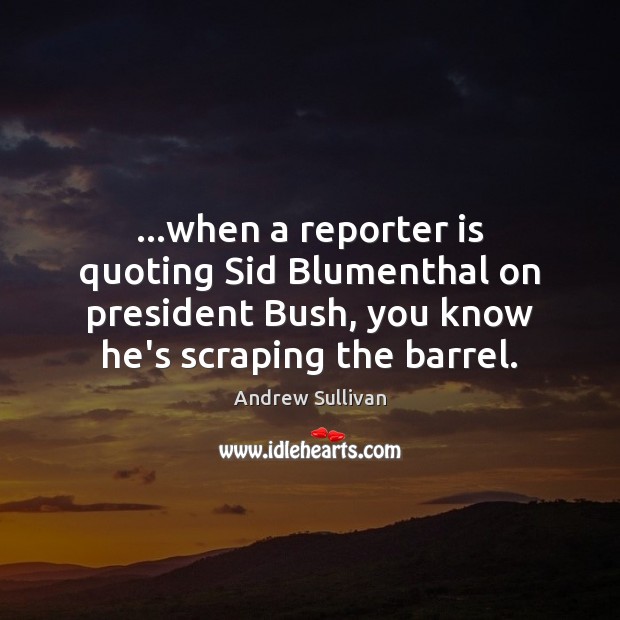 …when a reporter is quoting Sid Blumenthal on president Bush, you know Andrew Sullivan Picture Quote
