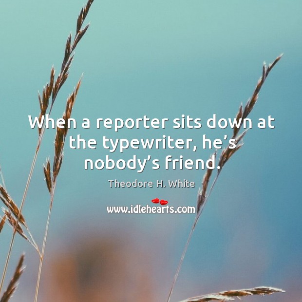 When a reporter sits down at the typewriter, he’s nobody’s friend. Theodore H. White Picture Quote