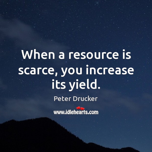 When a resource is scarce, you increase its yield. Peter Drucker Picture Quote