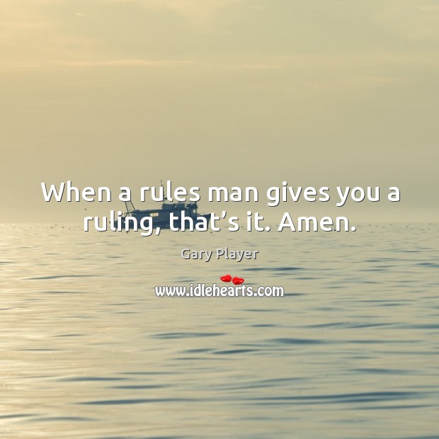When a rules man gives you a ruling, that’s it. Amen. Gary Player Picture Quote
