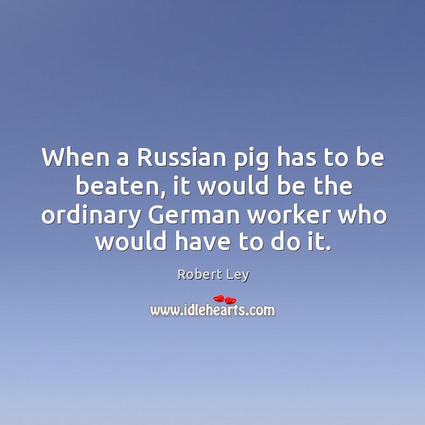 When a Russian pig has to be beaten, it would be the Robert Ley Picture Quote