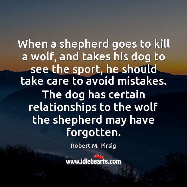 When a shepherd goes to kill a wolf, and takes his dog Robert M. Pirsig Picture Quote