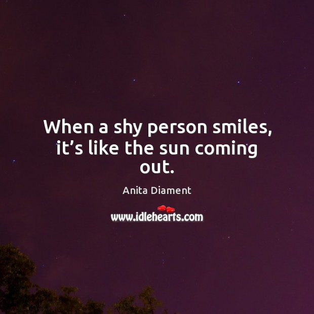 When a shy person smiles, it’s like the sun coming out. Anita Diament Picture Quote