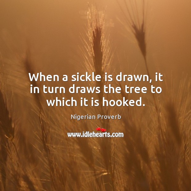 When a sickle is drawn, it in turn draws the tree to which it is hooked. Nigerian Proverbs Image