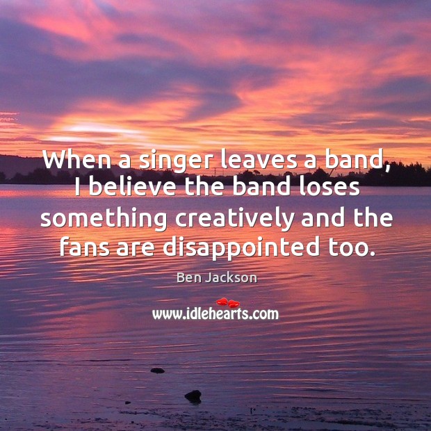 When a singer leaves a band, I believe the band loses something creatively and Ben Jackson Picture Quote