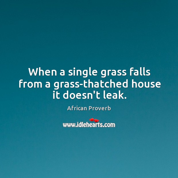 When a single grass falls from a grass-thatched house it doesn’t leak. Image