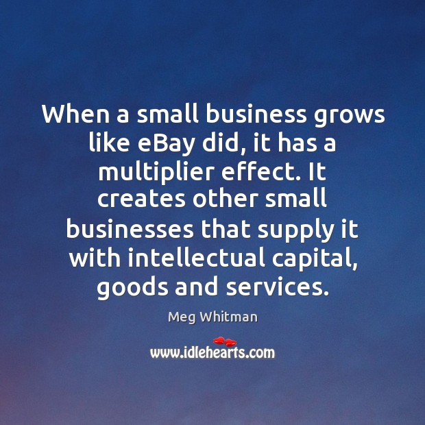 When a small business grows like eBay did, it has a multiplier Meg Whitman Picture Quote