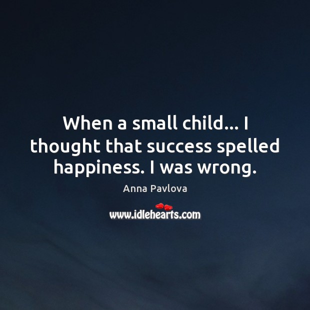 When a small child… I thought that success spelled happiness. I was wrong. 