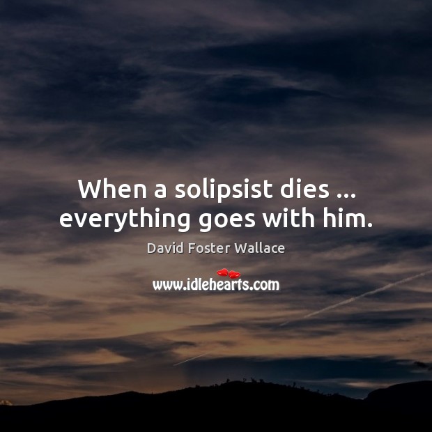 When a solipsist dies … everything goes with him. David Foster Wallace Picture Quote