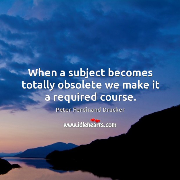 When a subject becomes totally obsolete we make it a required course. Peter Ferdinand Drucker Picture Quote