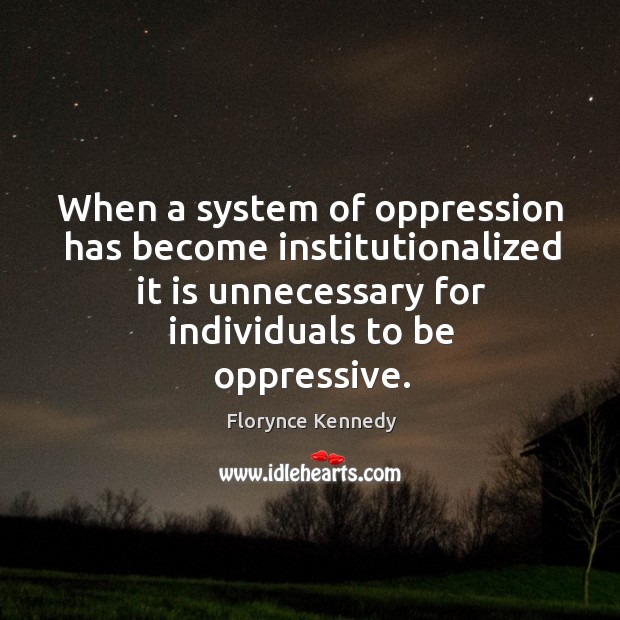 When a system of oppression has become institutionalized it is unnecessary for individuals to be oppressive. 