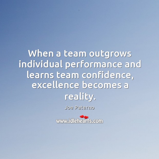 When a team outgrows individual performance and learns team confidence, excellence becomes a reality. Joe Paterno Picture Quote