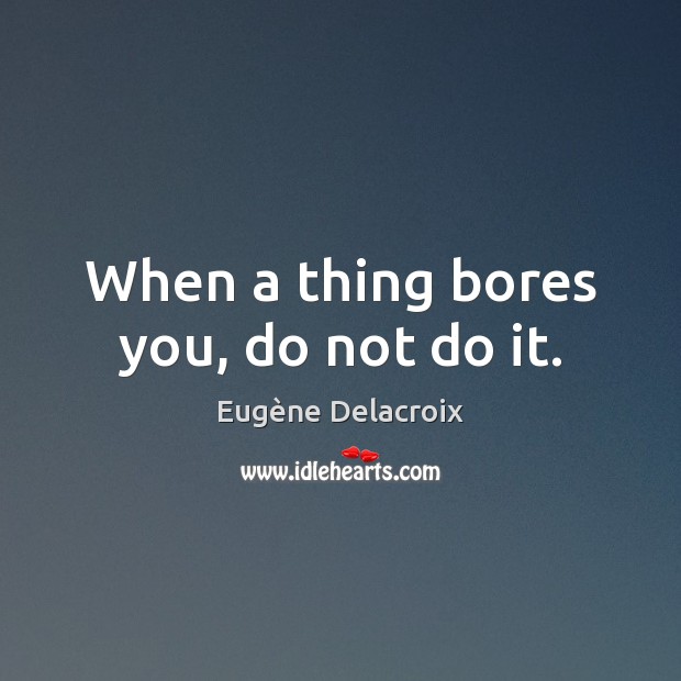 When a thing bores you, do not do it. Eugène Delacroix Picture Quote