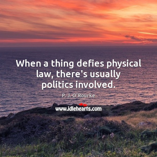 When a thing defies physical law, there’s usually politics involved. P. J. O’Rourke Picture Quote