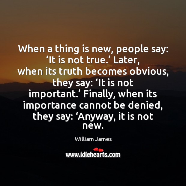 When a thing is new, people say: ‘It is not true.’ Later, William James Picture Quote
