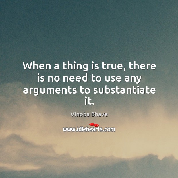 When a thing is true, there is no need to use any arguments to substantiate it. Vinoba Bhave Picture Quote