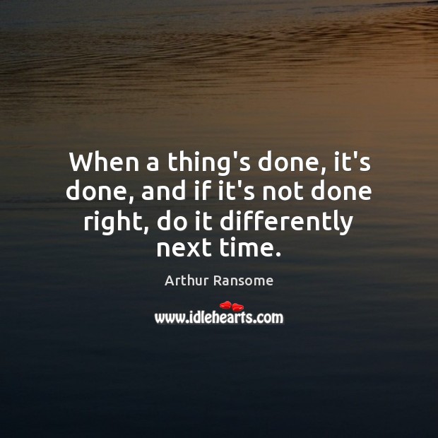 When a thing’s done, it’s done, and if it’s not done right, do it differently next time. Arthur Ransome Picture Quote