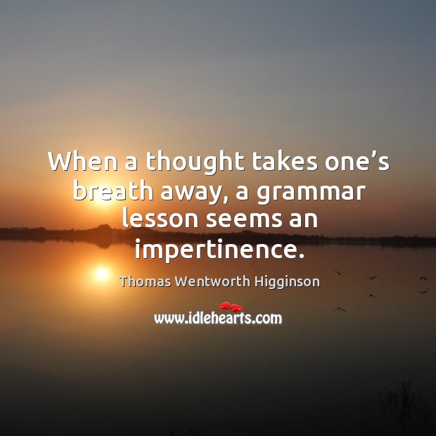 When a thought takes one’s breath away, a grammar lesson seems an impertinence. Thomas Wentworth Higginson Picture Quote