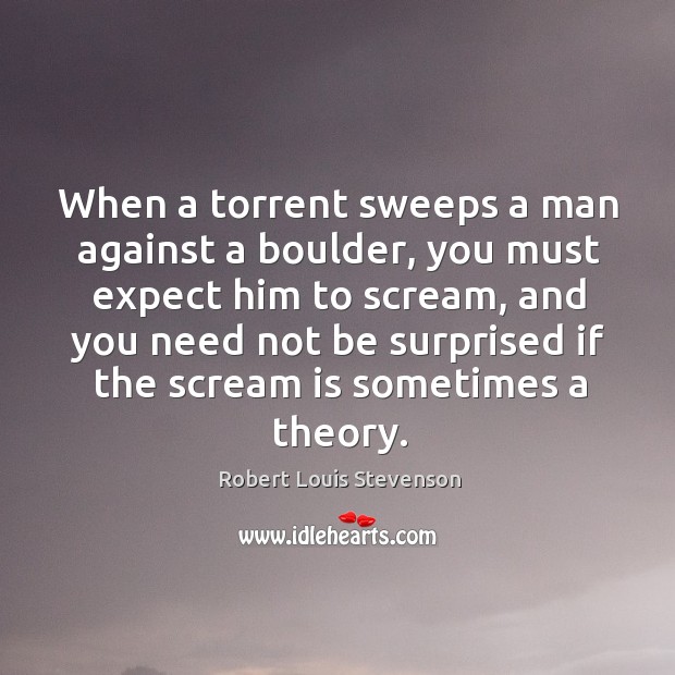 When a torrent sweeps a man against a boulder, you must expect him to scream Image