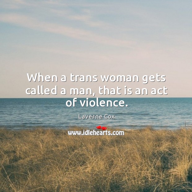 When a trans woman gets called a man, that is an act of violence. Laverne Cox Picture Quote