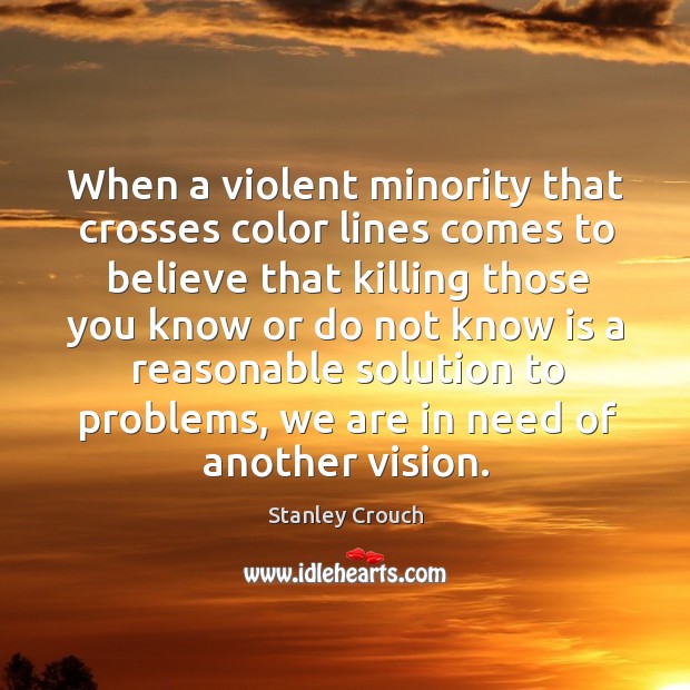 When a violent minority that crosses color lines comes to believe that killing those you know or Stanley Crouch Picture Quote