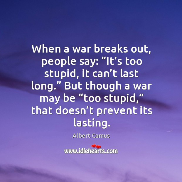 When a war breaks out, people say: “it’s too stupid, it can’t last long.” Albert Camus Picture Quote