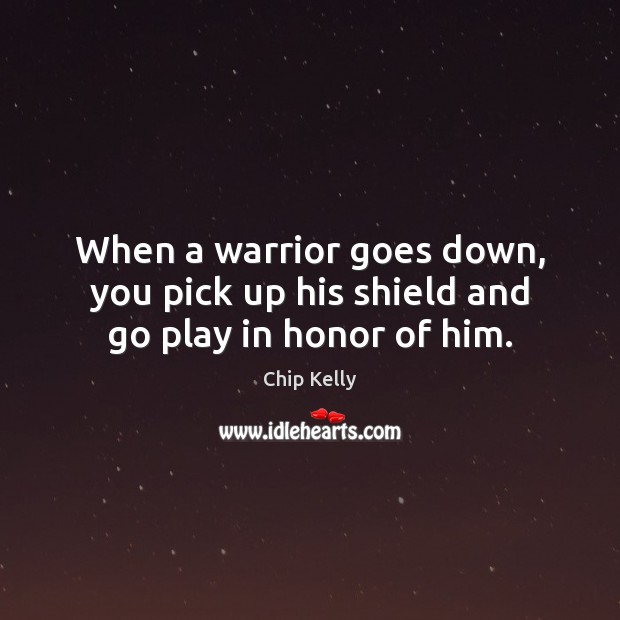 When a warrior goes down, you pick up his shield and go play in honor of him. Chip Kelly Picture Quote