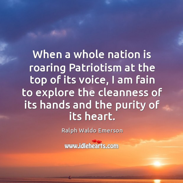 When a whole nation is roaring patriotism at the top of its voice, I am fain to explore Ralph Waldo Emerson Picture Quote