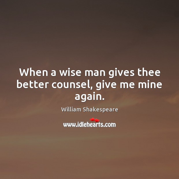 When a wise man gives thee better counsel, give me mine again. Wise Quotes Image