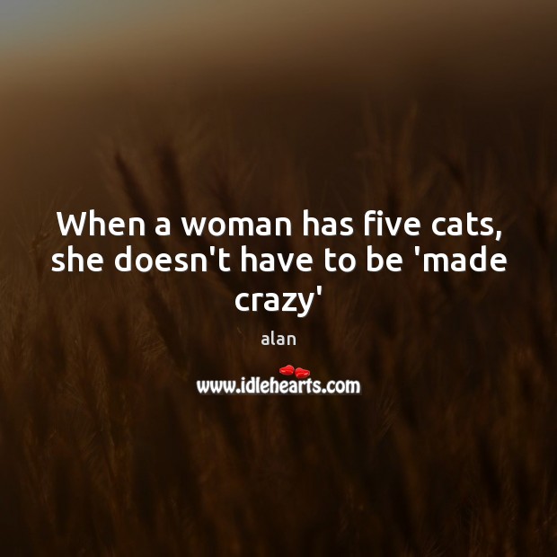 When a woman has five cats, she doesn’t have to be ‘made crazy’ alan Picture Quote