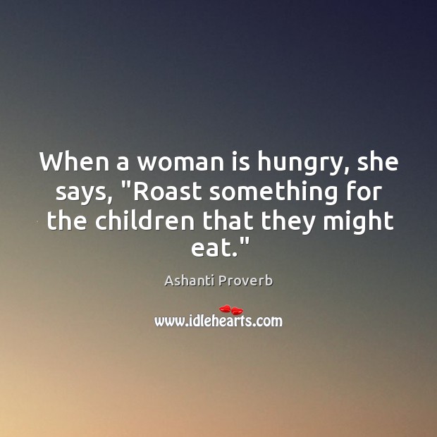 When a woman is hungry, she says, “roast something for the children that they might eat.” Ashanti Proverbs Image