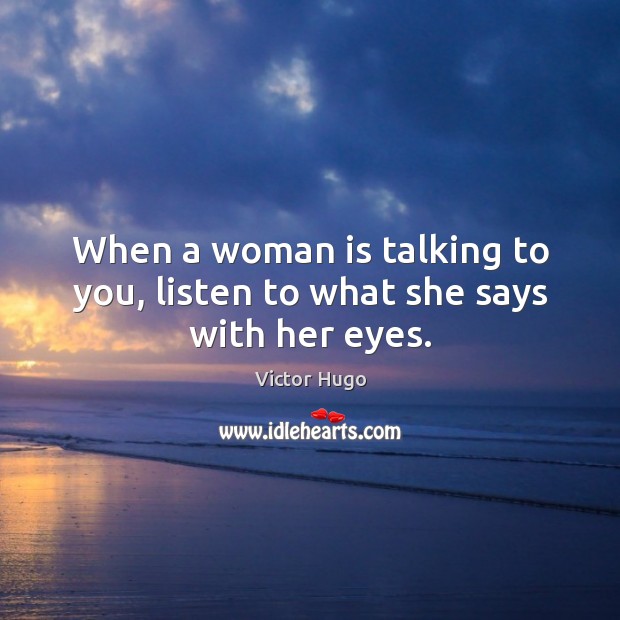 When a woman is talking to you, listen to what she says with her eyes. Victor Hugo Picture Quote