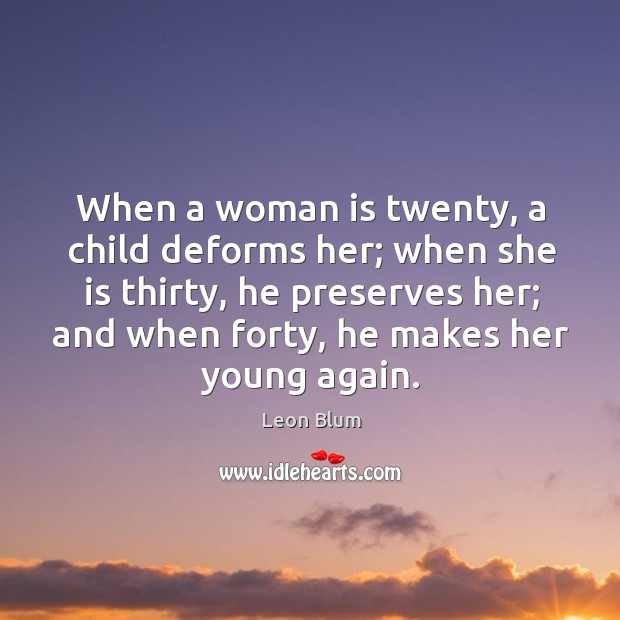When a woman is twenty, a child deforms her; when she is thirty, he preserves her Leon Blum Picture Quote