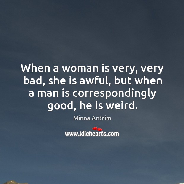When a woman is very, very bad, she is awful, but when a man is correspondingly good, he is weird. 