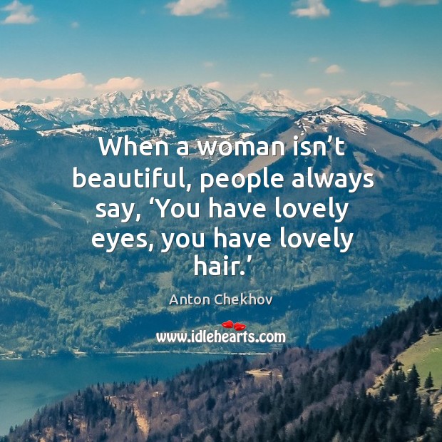When a woman isn’t beautiful, people always say, ‘you have lovely eyes, you have lovely hair.’ Anton Chekhov Picture Quote