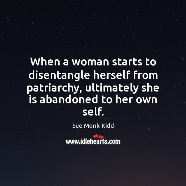 When a woman starts to disentangle herself from patriarchy, ultimately she is Sue Monk Kidd Picture Quote