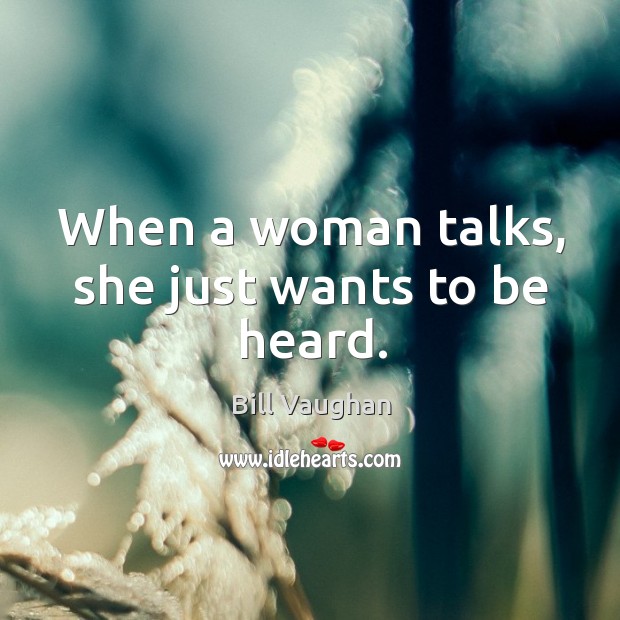 When a woman talks, she just wants to be heard. Bill Vaughan Picture Quote