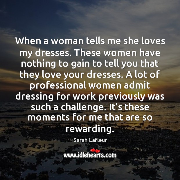 When a woman tells me she loves my dresses. These women have Sarah Lafleur Picture Quote