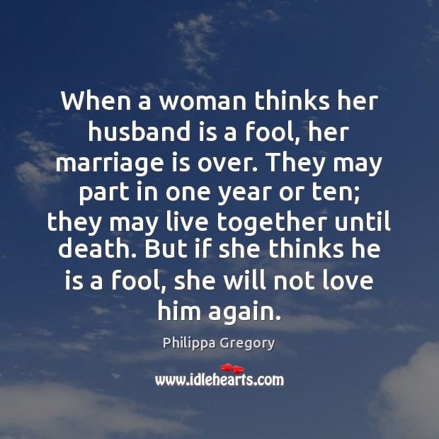 When a woman thinks her husband is a fool, her marriage is Philippa Gregory Picture Quote
