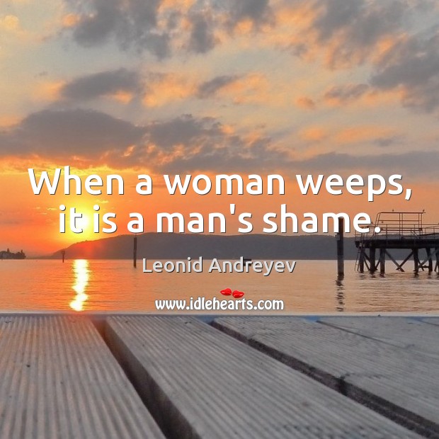 When a woman weeps, it is a man’s shame. Leonid Andreyev Picture Quote