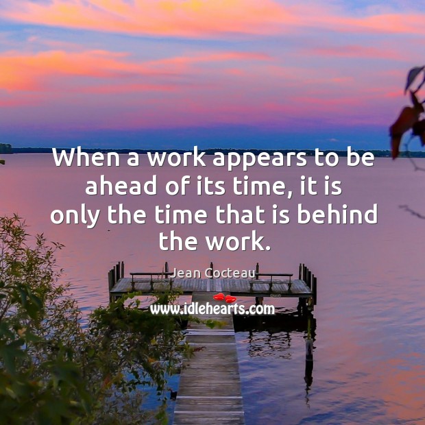When a work appears to be ahead of its time, it is only the time that is behind the work. Jean Cocteau Picture Quote