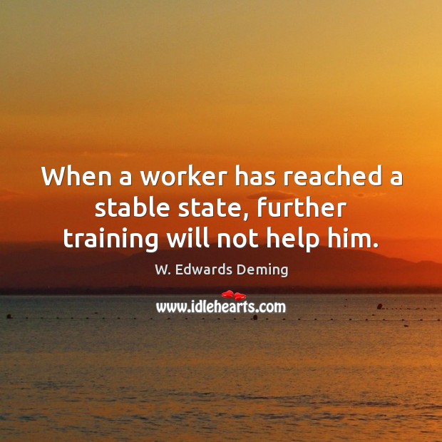 When a worker has reached a stable state, further training will not help him. W. Edwards Deming Picture Quote