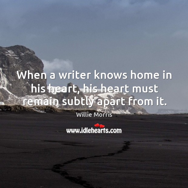 When a writer knows home in his heart, his heart must remain subtly apart from it. Willie Morris Picture Quote